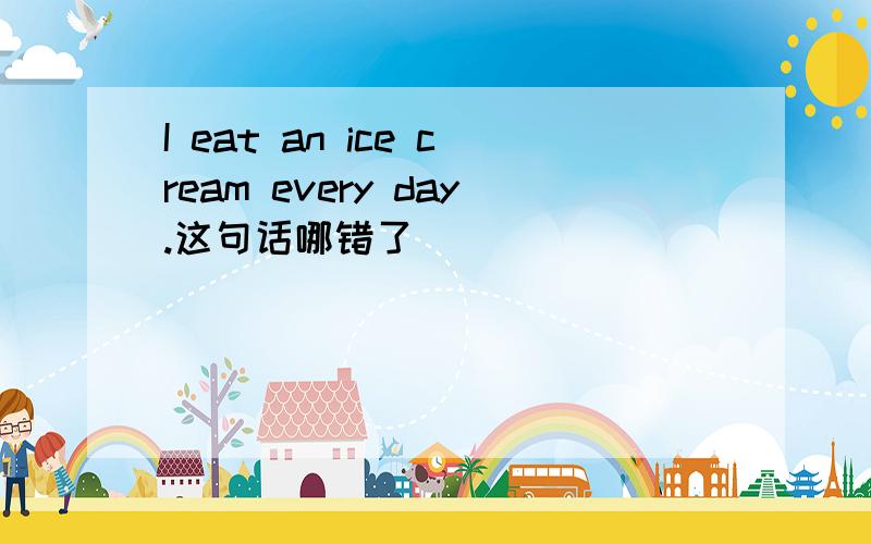 I eat an ice cream every day.这句话哪错了