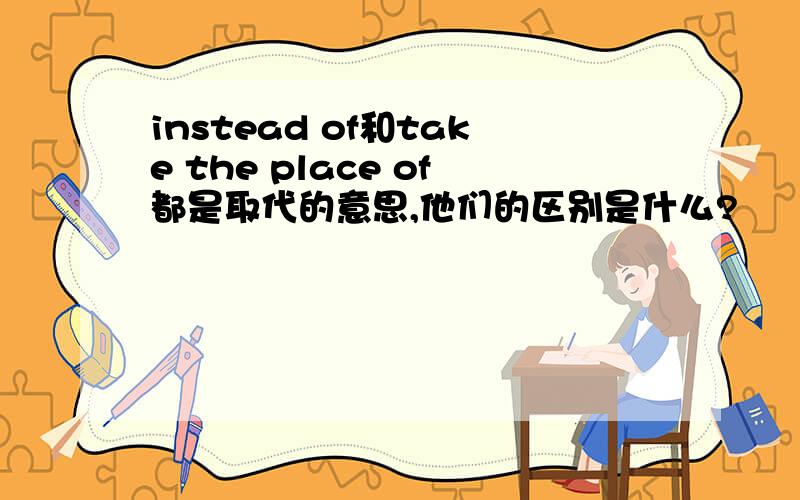 instead of和take the place of都是取代的意思,他们的区别是什么?