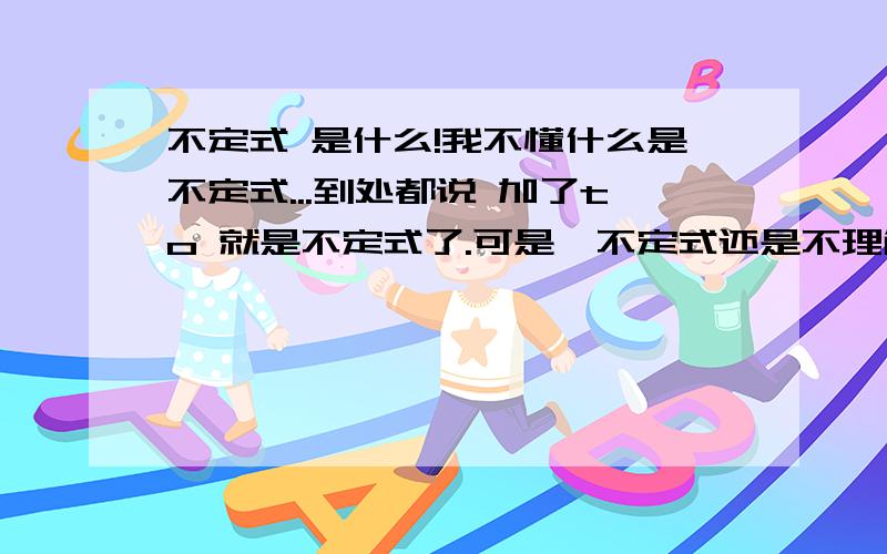 不定式 是什么!我不懂什么是不定式...到处都说 加了to 就是不定式了.可是,不定式还是不理解 为什么叫不定式.它是干