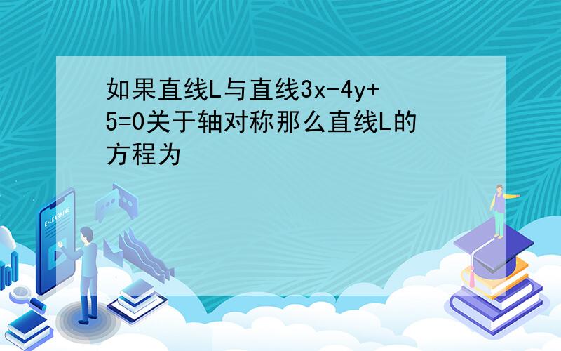 如果直线L与直线3x-4y+5=0关于轴对称那么直线L的方程为