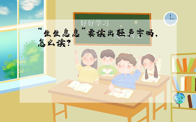 “生生息息”要读出轻声字吗,怎么读?