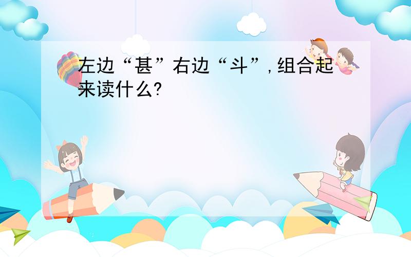 左边“甚”右边“斗”,组合起来读什么?