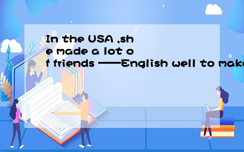 In the USA ,she made a lot of friends ——English well to make