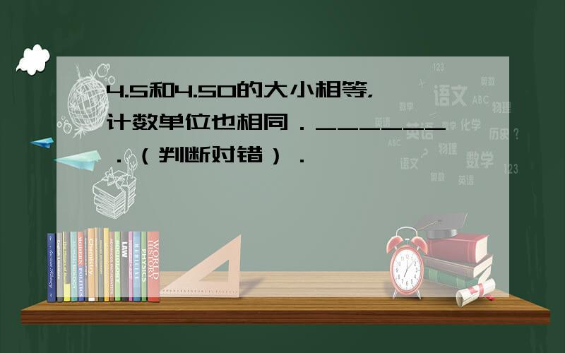 4.5和4.50的大小相等，计数单位也相同．______．（判断对错）．