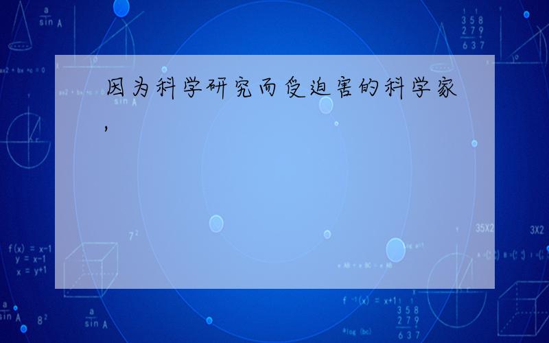 因为科学研究而受迫害的科学家,