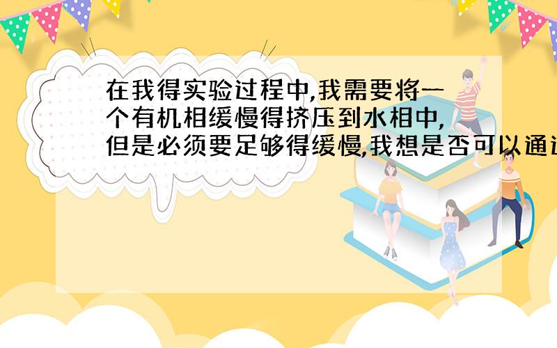 在我得实验过程中,我需要将一个有机相缓慢得挤压到水相中,但是必须要足够得缓慢,我想是否可以通过一个简单得显色反应进行肉眼