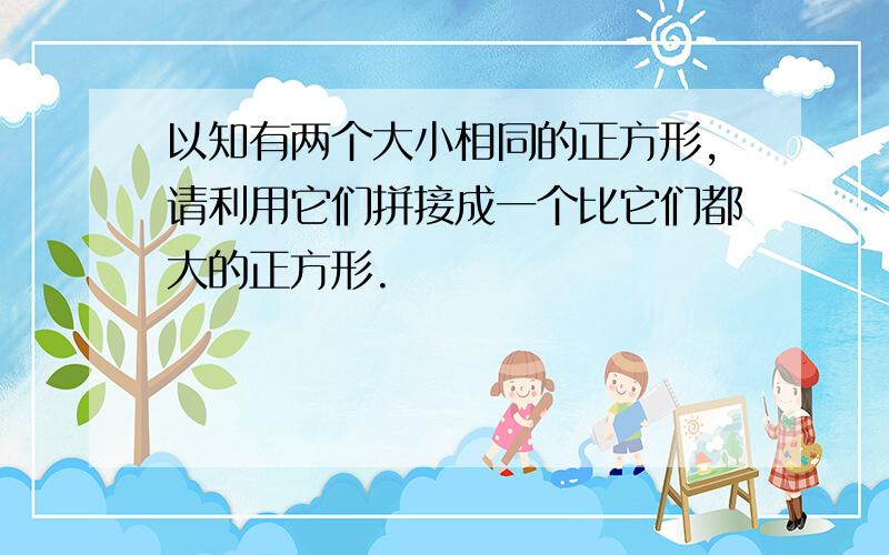 以知有两个大小相同的正方形,请利用它们拼接成一个比它们都大的正方形.