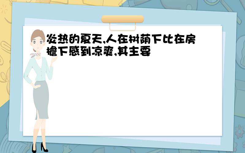 炎热的夏天,人在树荫下比在房檐下感到凉爽,其主要