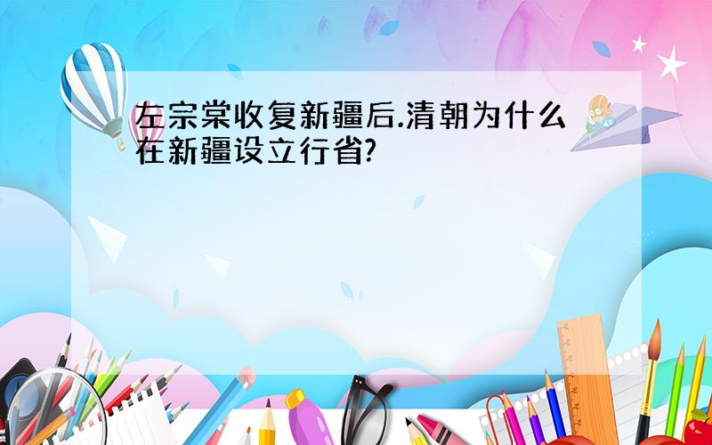 左宗棠收复新疆后.清朝为什么在新疆设立行省?