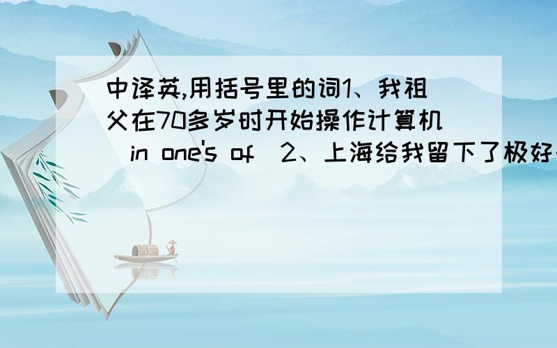 中译英,用括号里的词1、我祖父在70多岁时开始操作计算机（in one's of）2、上海给我留下了极好的印象（make