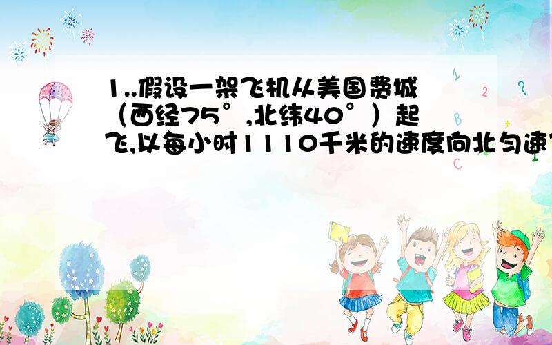 1..假设一架飞机从美国费城（西经75°,北纬40°）起飞,以每小时1110千米的速度向北匀速飞行,计划沿经线绕地球一周