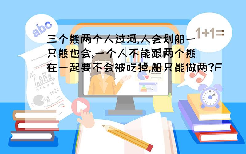 三个熊两个人过河,人会划船一只熊也会,一个人不能跟两个熊在一起要不会被吃掉,船只能做两?F