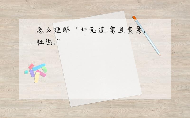 怎么理解“邦无道,富且贵焉,耻也.”