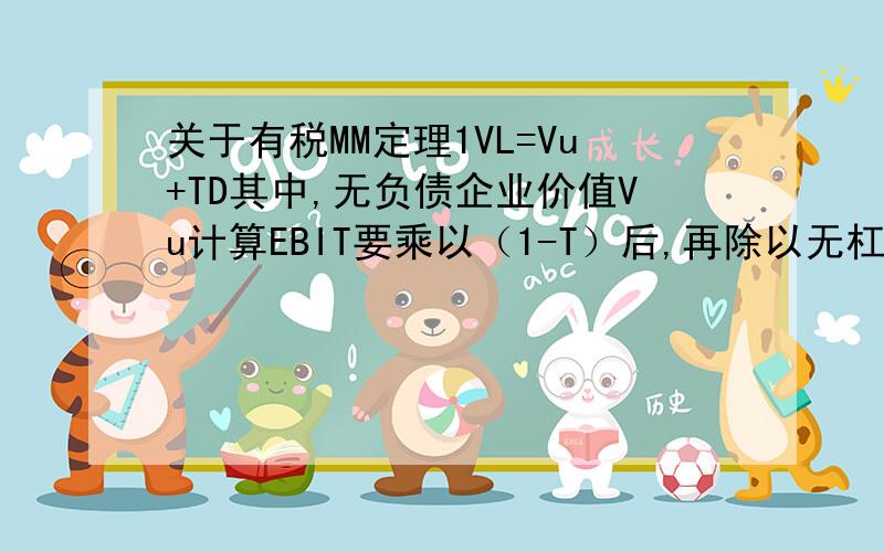 关于有税MM定理1VL=Vu+TD其中,无负债企业价值Vu计算EBIT要乘以（1-T）后,再除以无杠杆要求的权益报酬率,