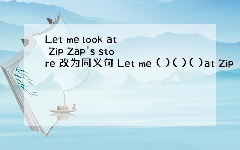 Let me look at Zip Zap's store 改为同义句 Let me ( )( )( )at Zip