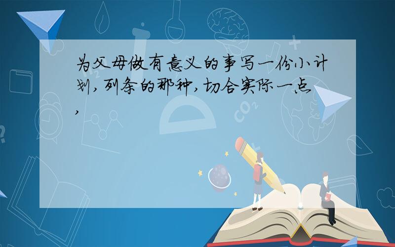 为父母做有意义的事写一份小计划,列条的那种,切合实际一点,