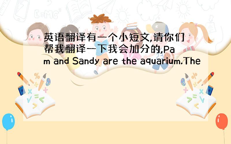 英语翻译有一个小短文,请你们帮我翻译一下我会加分的,Pam and Sandy are the aquarium.The