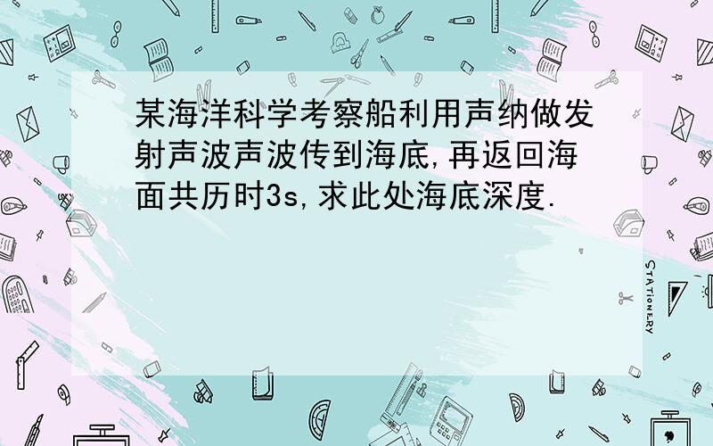 某海洋科学考察船利用声纳做发射声波声波传到海底,再返回海面共历时3s,求此处海底深度.