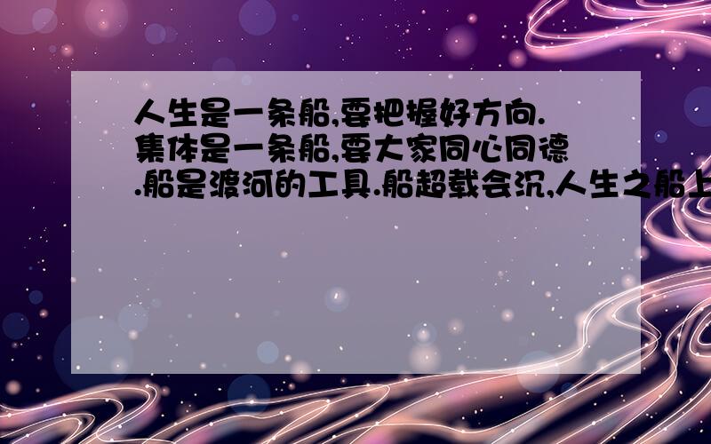 人生是一条船,要把握好方向.集体是一条船,要大家同心同德.船是渡河的工具.船超载会沉,人生之船上也不要超载.