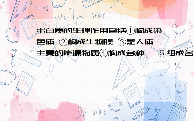 蛋白质的生理作用包括①构成染色体 ②构成生物膜 ③是人体主要的能源物质④构成多种酶 ⑤组成各种激素 ⑥参与体液免疫过程A