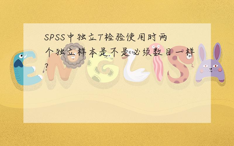 SPSS中独立T检验使用时两个独立样本是不是必须数目一样?