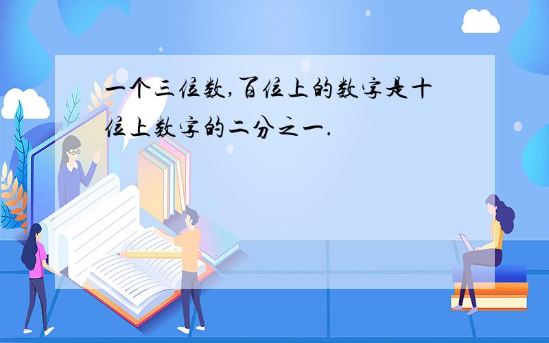 一个三位数,百位上的数字是十位上数字的二分之一.