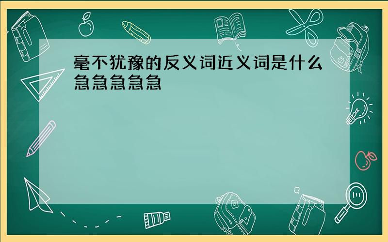 毫不犹豫的反义词近义词是什么急急急急急