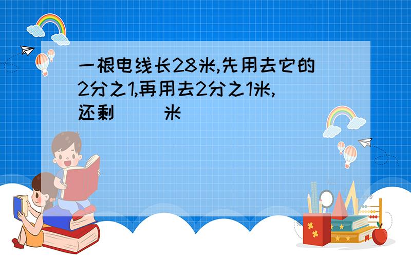 一根电线长28米,先用去它的2分之1,再用去2分之1米,还剩（ ）米