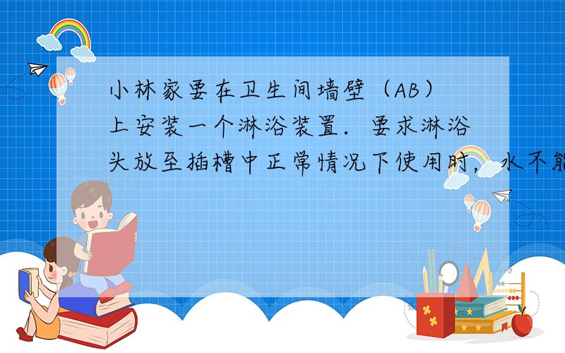 小林家要在卫生间墙壁（AB）上安装一个淋浴装置．要求淋浴头放至插槽中正常情况下使用时，水不能喷洒到对面墙壁（MN）上，小