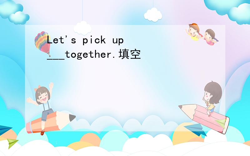 Let's pick up ___together.填空