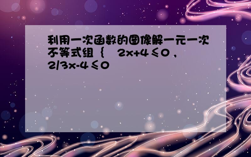 利用一次函数的图像解一元一次不等式组｛–2x+4≤0 ,2/3x-4≤0