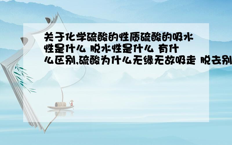 关于化学硫酸的性质硫酸的吸水性是什么 脱水性是什么 有什么区别,硫酸为什么无缘无故吸走 脱去别人的水呢?