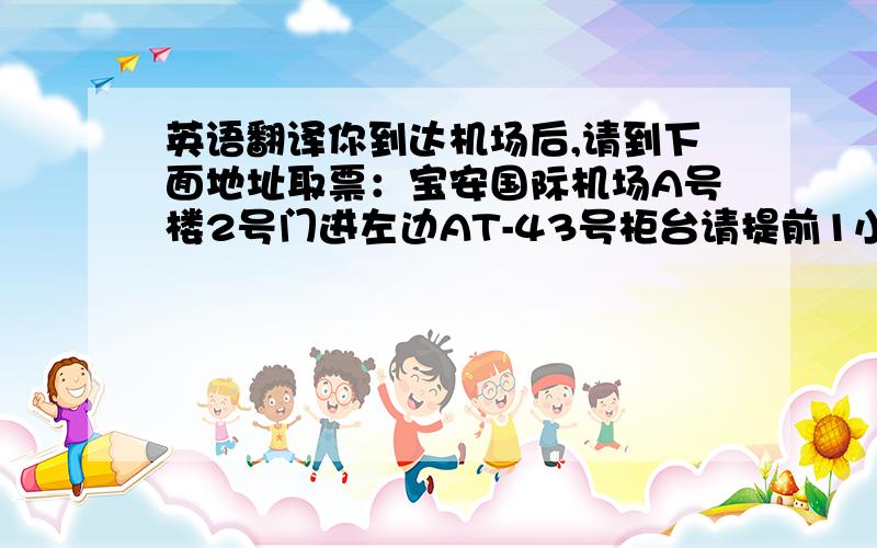 英语翻译你到达机场后,请到下面地址取票：宝安国际机场A号楼2号门进左边AT-43号柜台请提前1小时到达机场