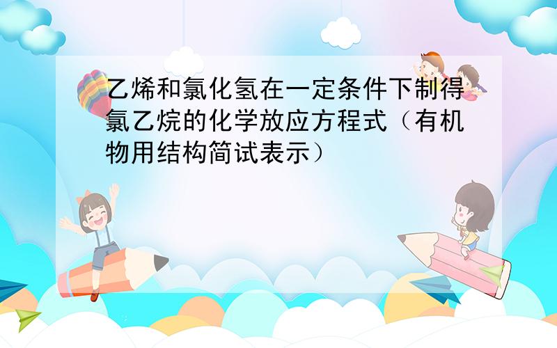 乙烯和氯化氢在一定条件下制得氯乙烷的化学放应方程式（有机物用结构简试表示）