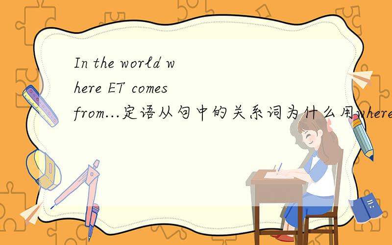 In the world where ET comes from...定语从句中的关系词为什么用where而不用that