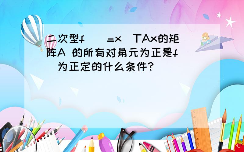 二次型f()=x^TAx的矩阵A 的所有对角元为正是f()为正定的什么条件?