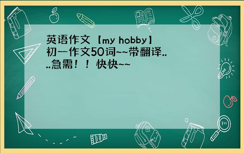 英语作文【my hobby】初一作文50词~~带翻译....急需！！快快~~