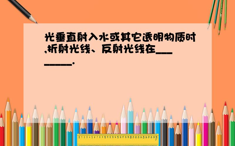 光垂直射入水或其它透明物质时,折射光线、反射光线在________.