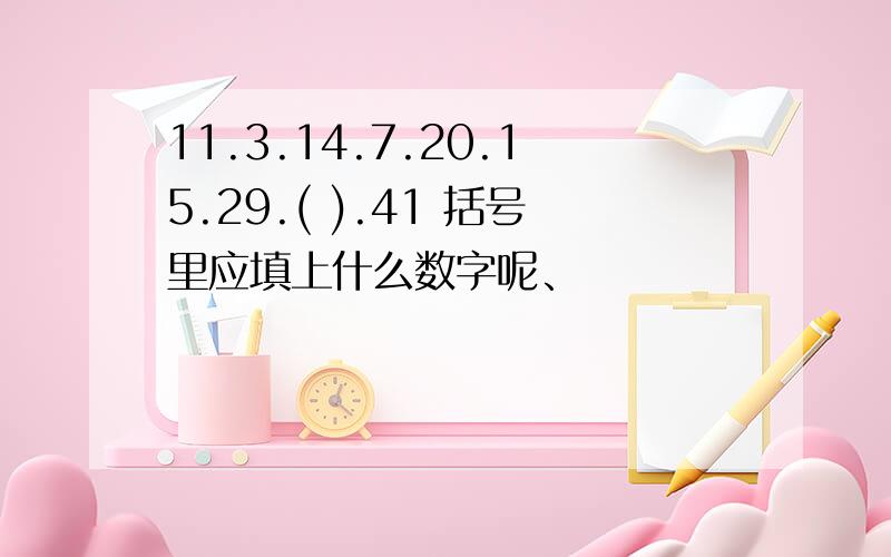 11.3.14.7.20.15.29.( ).41 括号里应填上什么数字呢、