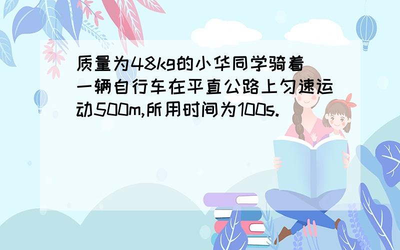 质量为48kg的小华同学骑着一辆自行车在平直公路上匀速运动500m,所用时间为100s.