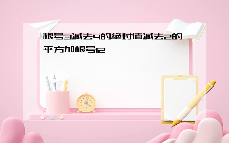 根号3减去4的绝对值减去2的平方加根号12