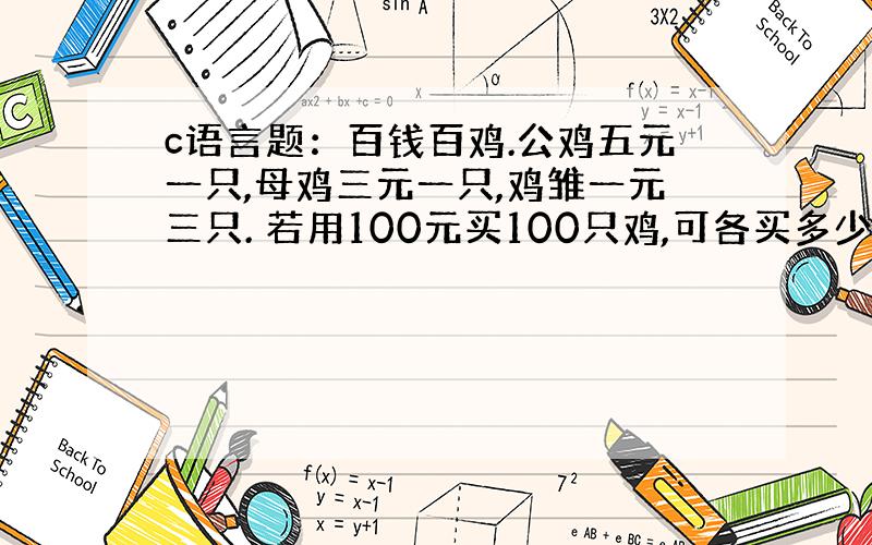 c语言题：百钱百鸡.公鸡五元一只,母鸡三元一只,鸡雏一元三只. 若用100元买100只鸡,可各买多少