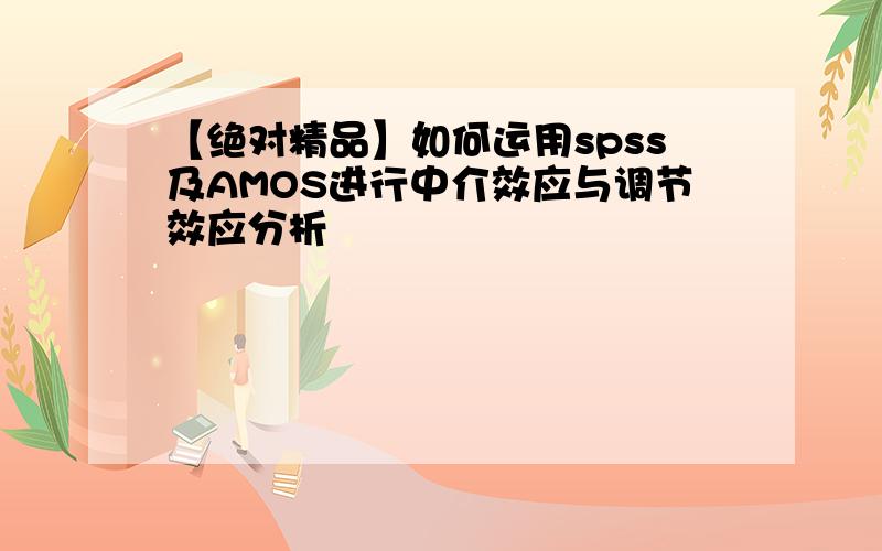 【绝对精品】如何运用spss及AMOS进行中介效应与调节效应分析