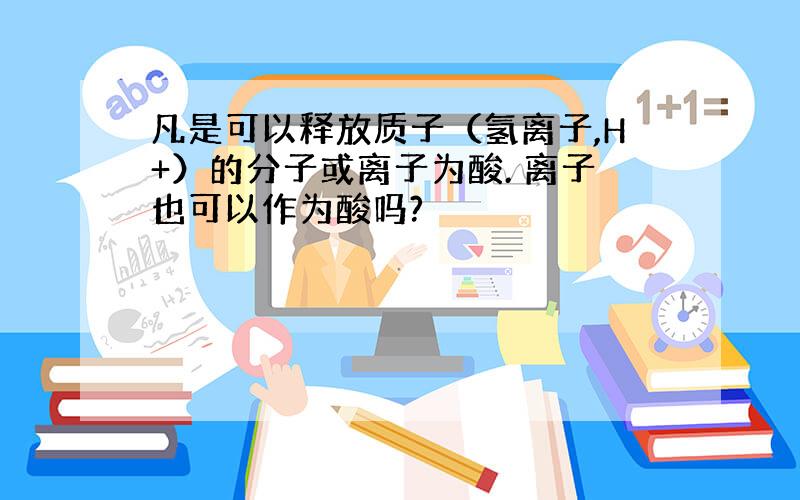 凡是可以释放质子（氢离子,H+）的分子或离子为酸. 离子也可以作为酸吗?