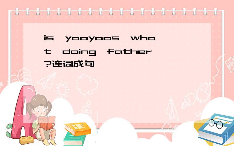 is,yaoyaos,what,doing,father?连词成句