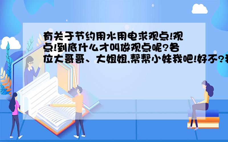 有关于节约用水用电求观点!观点!到底什么才叫做观点呢?各位大哥哥、大姐姐,帮帮小妹我吧!好不?我的作业还没搞定呢!555