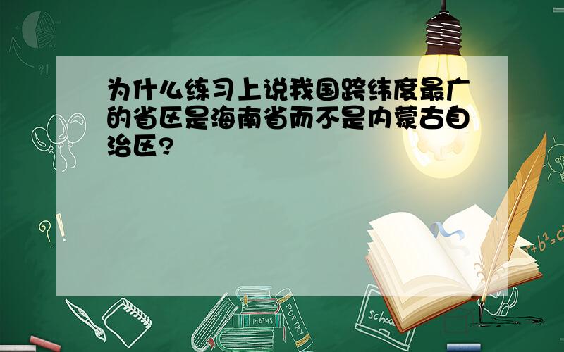 为什么练习上说我国跨纬度最广的省区是海南省而不是内蒙古自治区?