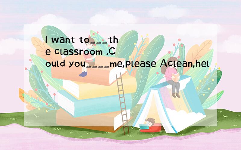 I want to___the classroom .Could you____me,please Aclean,hel