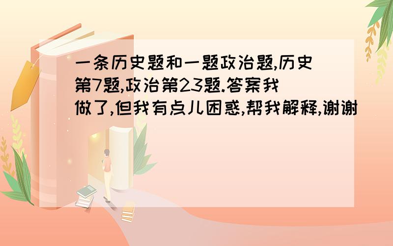 一条历史题和一题政治题,历史第7题,政治第23题.答案我做了,但我有点儿困惑,帮我解释,谢谢