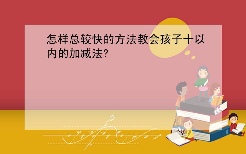 怎样总较快的方法教会孩子十以内的加减法?